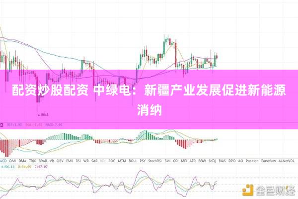 配资炒股配资 中绿电：新疆产业发展促进新能源消纳
