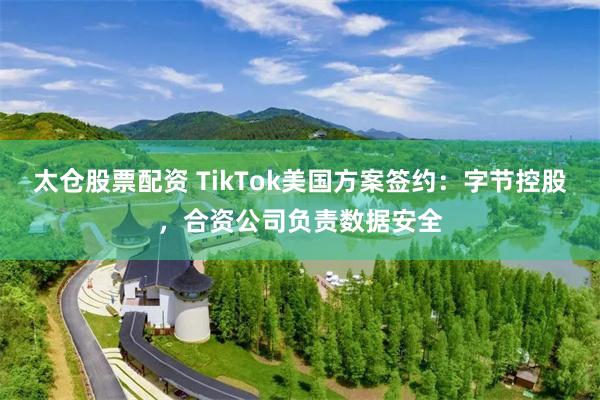 太仓股票配资 TikTok美国方案签约：字节控股，合资公司负责数据安全