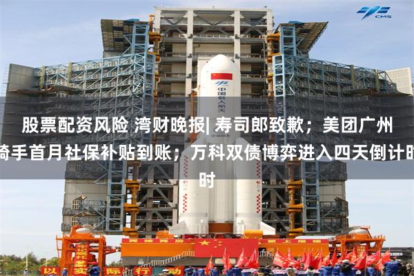 股票配资风险 湾财晚报| 寿司郎致歉；美团广州骑手首月社保补贴到账；万科双债博弈进入四天倒计时