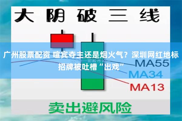 广州股票配资 喧宾夺主还是烟火气？深圳网红地标招牌被吐槽“出戏”