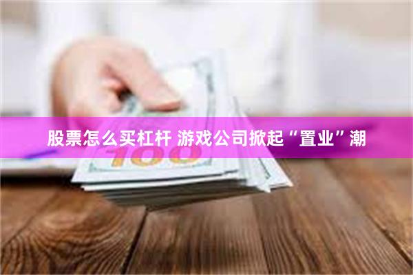 股票怎么买杠杆 游戏公司掀起“置业”潮