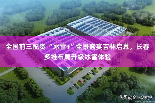 全国前三配资 “冰雪+”全景盛宴吉林启幕，长春多维布局升级冰雪体验