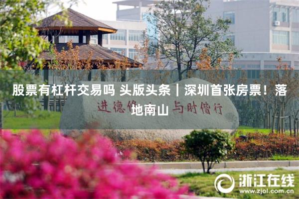 股票有杠杆交易吗 头版头条｜深圳首张房票！落地南山