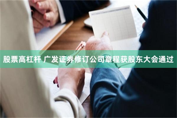 股票高杠杆 广发证券修订公司章程获股东大会通过