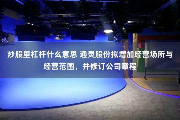 炒股里杠杆什么意思 通灵股份拟增加经营场所与经营范围，并修订公司章程