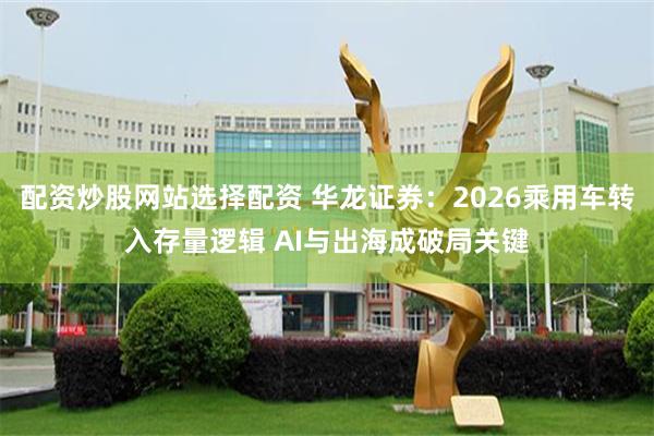 配资炒股网站选择配资 华龙证券：2026乘用车转入存量逻辑 AI与出海成破局关键