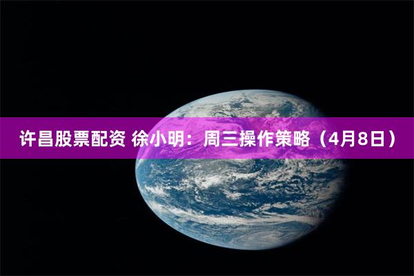 许昌股票配资 徐小明：周三操作策略（4月8日）