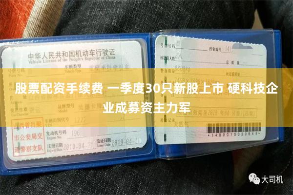 股票配资手续费 一季度30只新股上市 硬科技企业成募资主力军