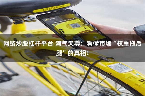 网络炒股杠杆平台 淘气天尊：看懂市场“权重拖后腿”的真相！