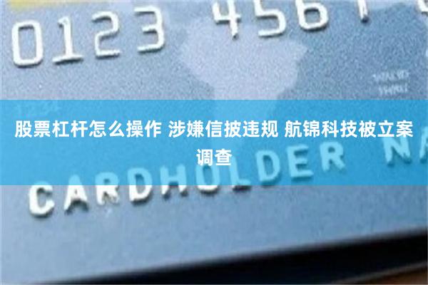 股票杠杆怎么操作 涉嫌信披违规 航锦科技被立案调查
