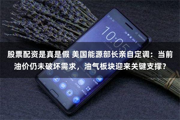 股票配资是真是假 美国能源部长亲自定调：当前油价仍未破坏需求，油气板块迎来关键支撑？