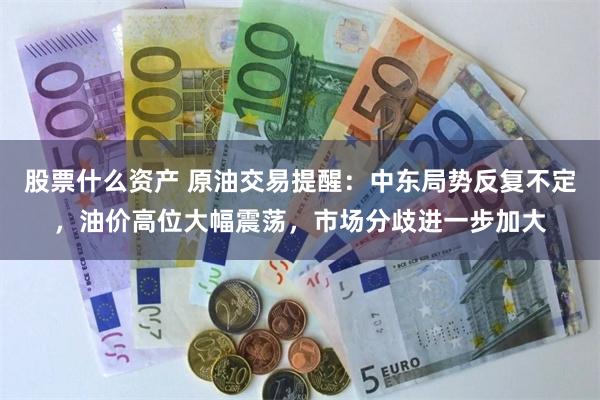 股票什么资产 原油交易提醒：中东局势反复不定，油价高位大幅震荡，市场分歧进一步加大
