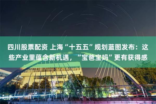 四川股票配资 上海“十五五”规划蓝图发布：这些产业里蕴含新机遇，“宝爸宝妈”更有获得感