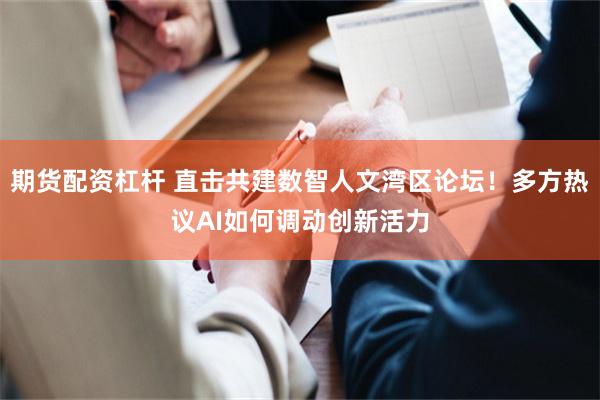 期货配资杠杆 直击共建数智人文湾区论坛！多方热议AI如何调动创新活力