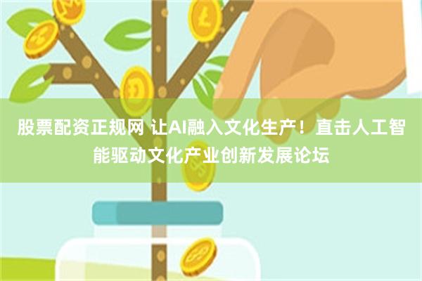 股票配资正规网 让AI融入文化生产！直击人工智能驱动文化产业创新发展论坛