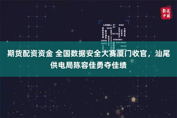 期货配资资金 全国数据安全大赛厦门收官，汕尾供电局陈容佳勇夺佳绩