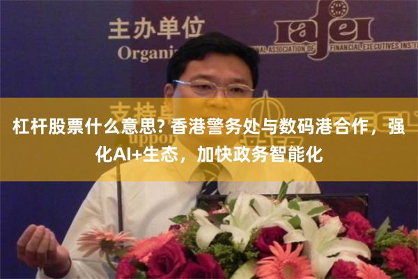 杠杆股票什么意思? 香港警务处与数码港合作，强化AI+生态，加快政务智能化