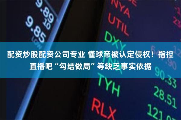 配资炒股配资公司专业 懂球帝被认定侵权！指控直播吧“勾结做局”等缺乏事实依据