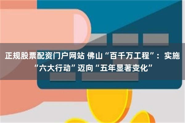 正规股票配资门户网站 佛山“百千万工程”：实施“六大行动”迈向“五年显著变化”