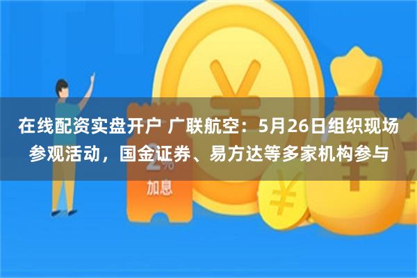 在线配资实盘开户 广联航空：5月26日组织现场参观活动，国金证券、易方达等多家机构参与