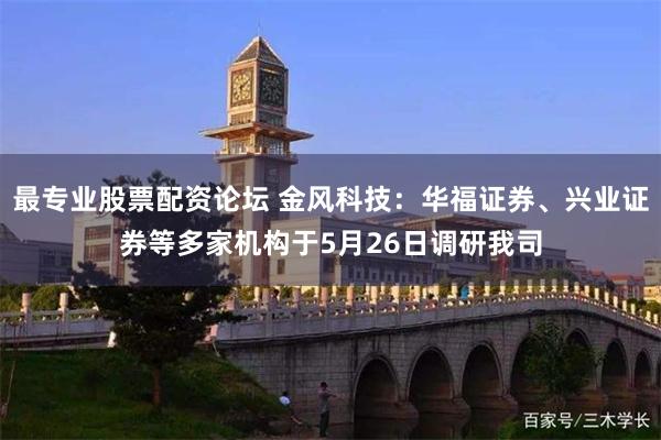 最专业股票配资论坛 金风科技：华福证券、兴业证券等多家机构于5月26日调研我司