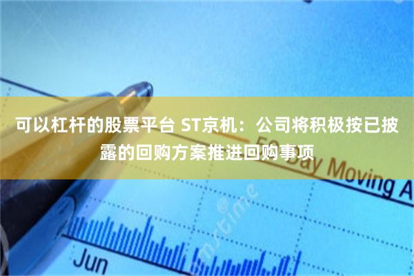 可以杠杆的股票平台 ST京机：公司将积极按已披露的回购方案推进回购事项