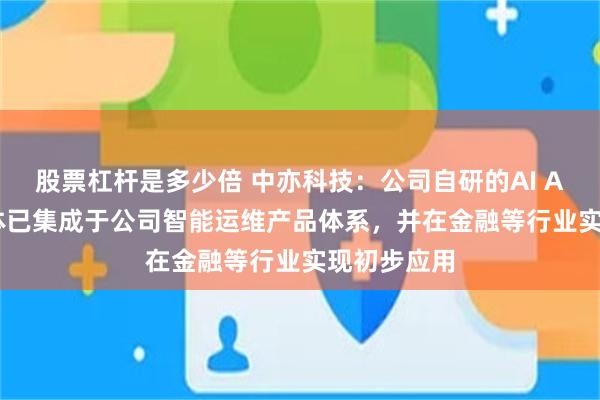 股票杠杆是多少倍 中亦科技：公司自研的AI Agent智能体已集成于公司智能运维产品体系，并在金融等行业实现初步应用