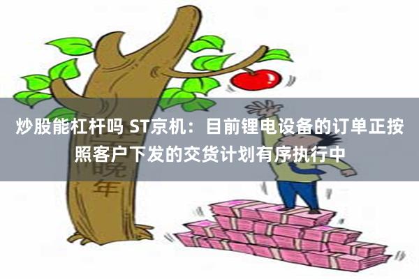 炒股能杠杆吗 ST京机:目前锂电设备的订单正按照客户下发的交货计划有序执行中