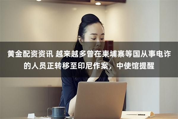 黄金配资资讯 越来越多曾在柬埔寨等国从事电诈的人员正转移至印尼作案,中使馆提醒