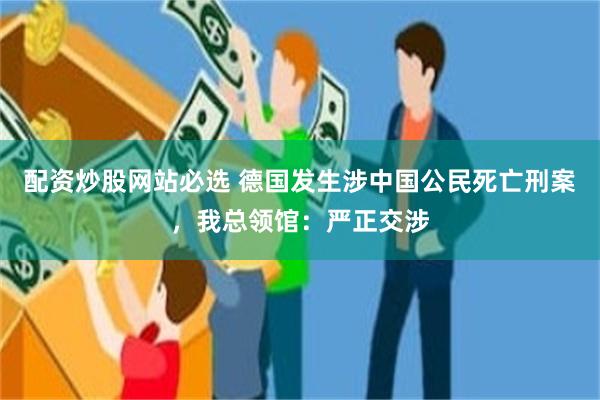 配资炒股网站必选 德国发生涉中国公民死亡刑案,我总领馆:严正交涉