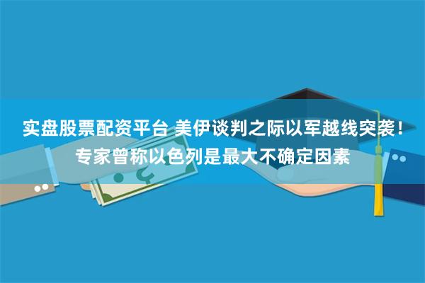 实盘股票配资平台 美伊谈判之际以军越线突袭！专家曾称以色列是最大不确定因素