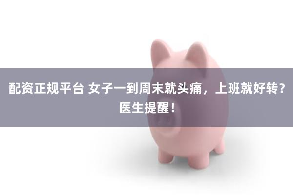 配资正规平台 女子一到周末就头痛，上班就好转？医生提醒！