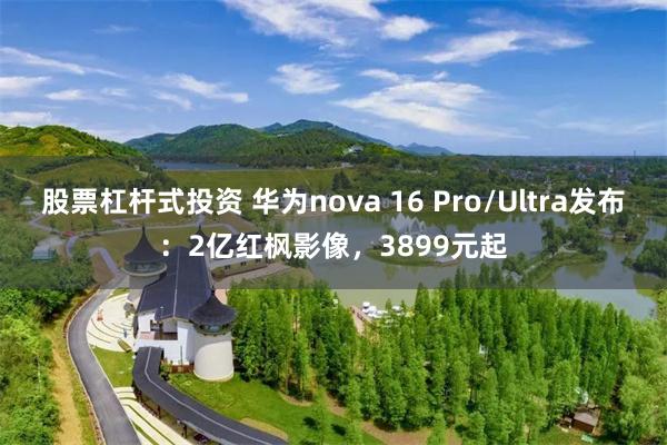 股票杠杆式投资 华为nova 16 Pro/Ultra发布:2亿红枫影像,3899元起