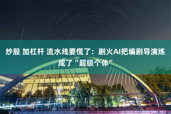 炒股 加杠杆 流水线要慌了：剧火AI把编剧导演炼成了“超级个体”