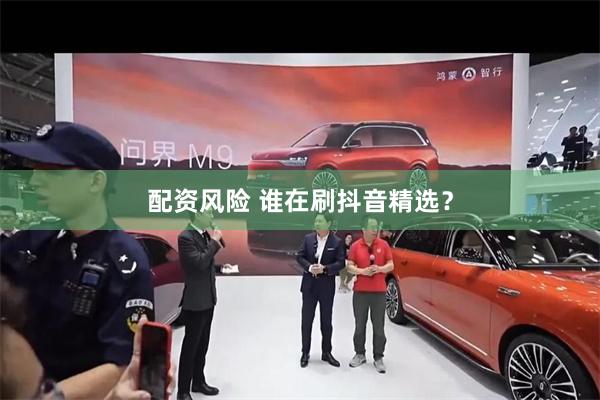 配资风险 谁在刷抖音精选？