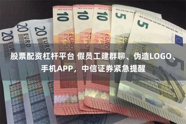 股票配资杠杆平台 假员工建群聊、伪造LOGO、手机APP,中信证券紧急提醒
