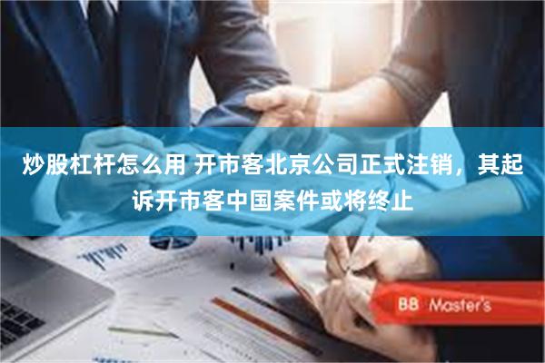 炒股杠杆怎么用 开市客北京公司正式注销,其起诉开市客中国案件或将终止