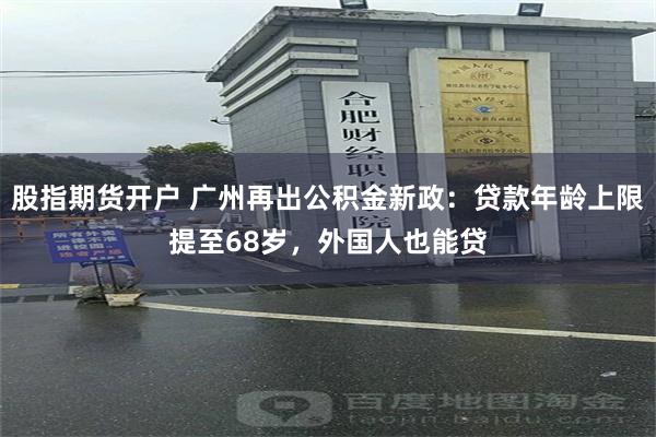 股指期货开户 广州再出公积金新政：贷款年龄上限提至68岁，外国人也能贷
