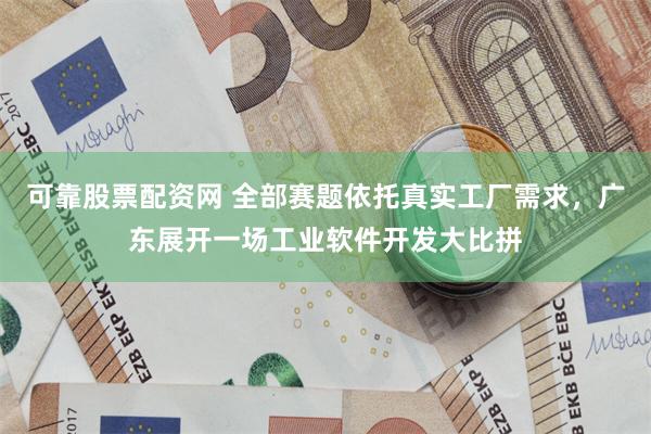 可靠股票配资网 全部赛题依托真实工厂需求,广东展开一场工业软件开发大比拼