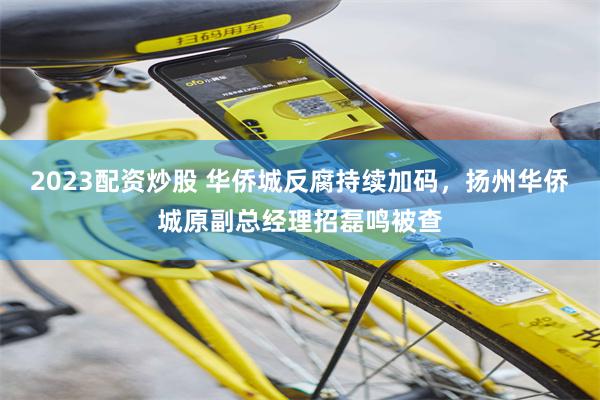 2023配资炒股 华侨城反腐持续加码，扬州华侨城原副总经理招磊鸣被查