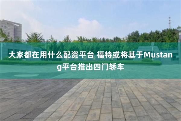 大家都在用什么配资平台 福特或将基于Mustang平台推出四门轿车