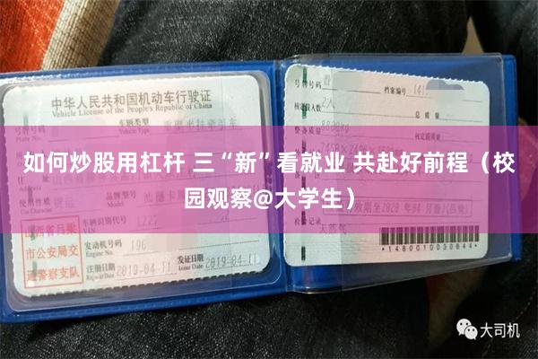 如何炒股用杠杆 三“新”看就业 共赴好前程（校园观察@大学生）