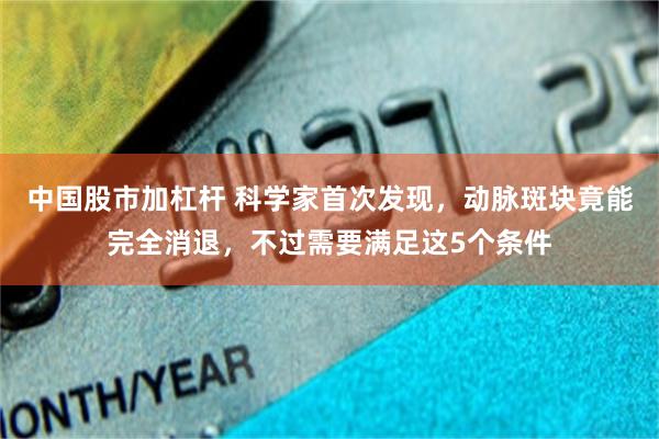 中国股市加杠杆 科学家首次发现,动脉斑块竟能完全消退,不过需要满足这5个条件