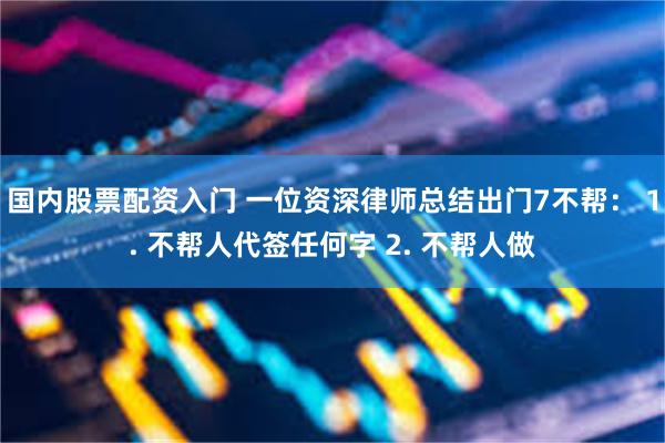 国内股票配资入门 一位资深律师总结出门7不帮: 1. 不帮人代签任何字 2. 不帮人做