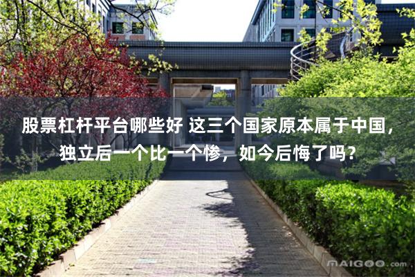 股票杠杆平台哪些好 这三个国家原本属于中国，独立后一个比一个惨，如今后悔了吗？
