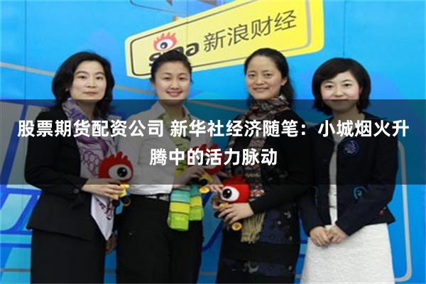 股票期货配资公司 新华社经济随笔：小城烟火升腾中的活力脉动