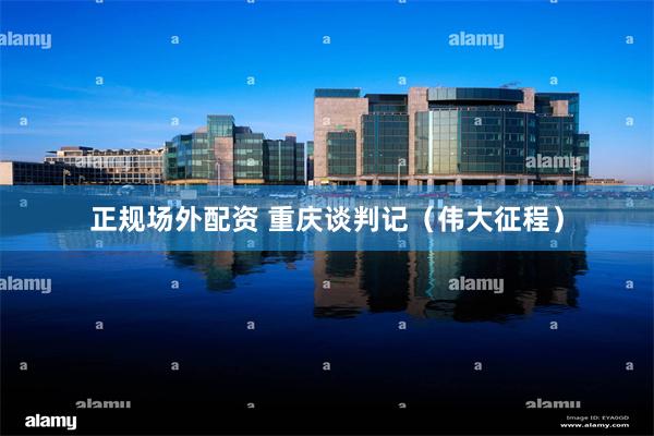 正规场外配资 重庆谈判记（伟大征程）