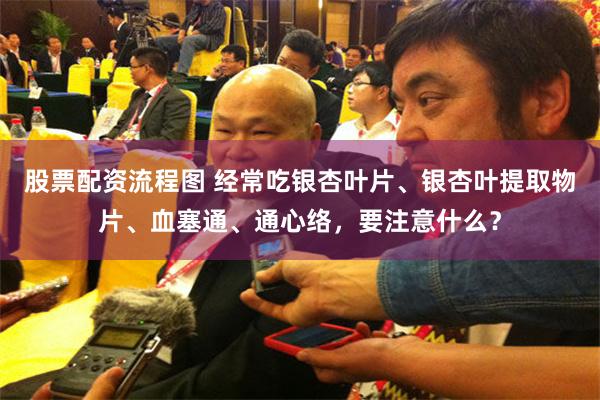 股票配资流程图 经常吃银杏叶片、银杏叶提取物片、血塞通、通心络,要注意什么?