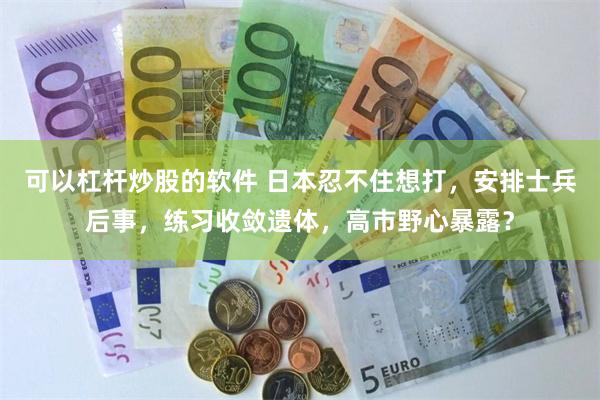 可以杠杆炒股的软件 日本忍不住想打，安排士兵后事，练习收敛遗体，高市野心暴露？