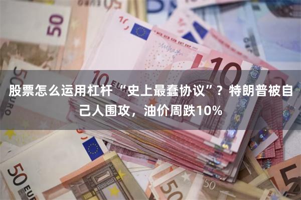 股票怎么运用杠杆 “史上最蠢协议”？特朗普被自己人围攻，油价周跌10%